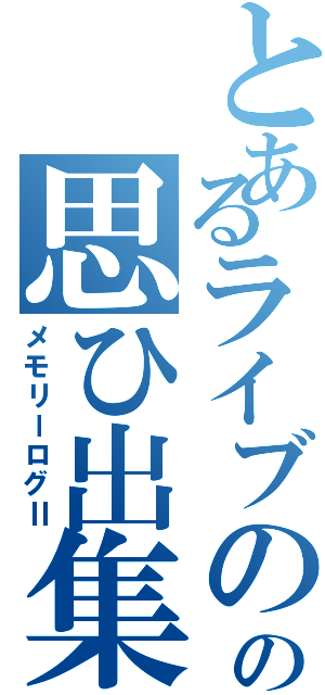 とあるライブのの思ひ出集Ⅱ（メモリーログⅡ）