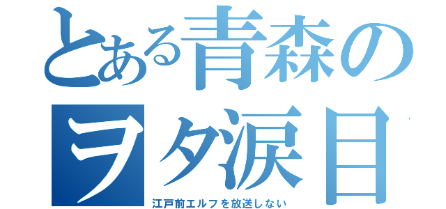 とある青森のヲタ涙目（江戸前エルフを放送しない）