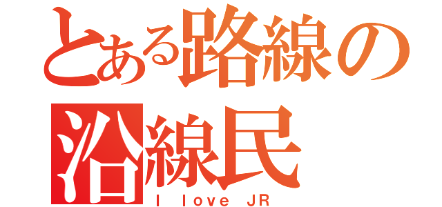 とある路線の沿線民（Ｉ ｌｏｖｅ ＪＲ ）