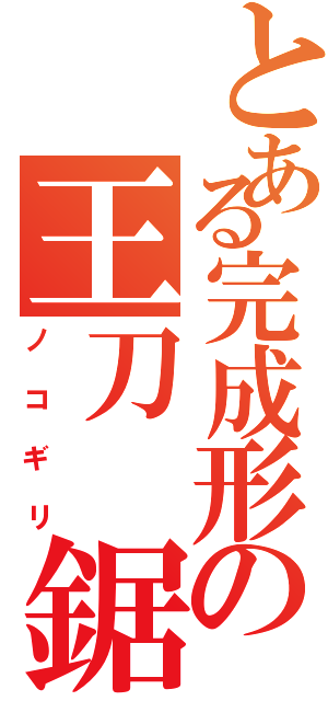 とある完成形の王刀　鋸（ノコギリ）