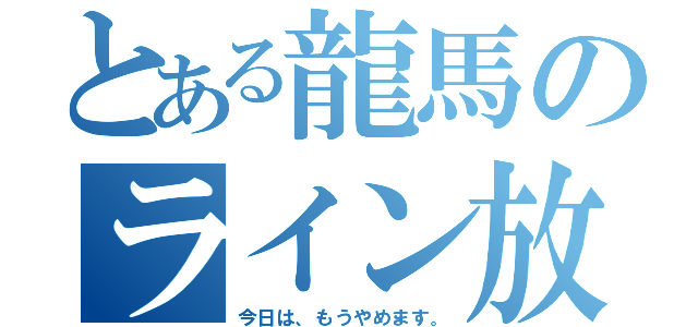 とある龍馬のライン放置（今日は、もうやめます。）