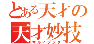 とある天才の天才妙技（マルイブンタ）