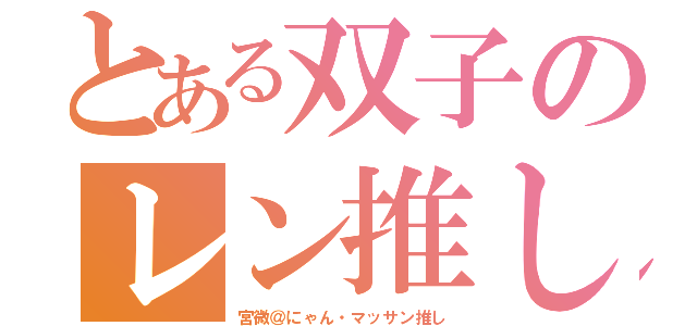 とある双子のレン推し（宮微＠にゃん・マッサン推し）