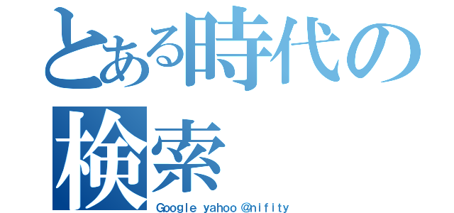 とある時代の検索（Ｇｏｏｇｌｅ ｙａｈｏｏ ＠ｎｉｆｉｔｙ）