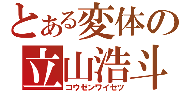 とある変体の立山浩斗（コウゼンワイセツ）