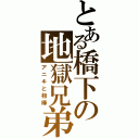 とある橋下の地獄兄弟（アニキと相棒）