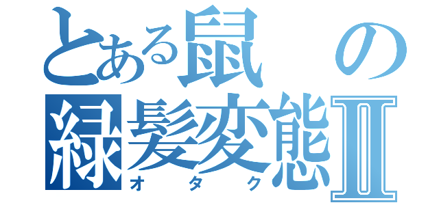 とある鼠の緑髪変態Ⅱ（オタク）