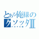 とある俺様のクソッタレⅡ（バカヤロ編）