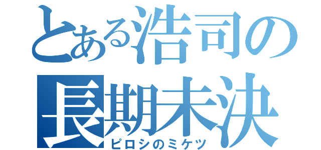 とある浩司の長期未決（ピロシのミケツ）