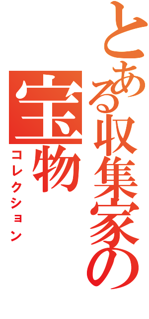 とある収集家の宝物（コレクション）