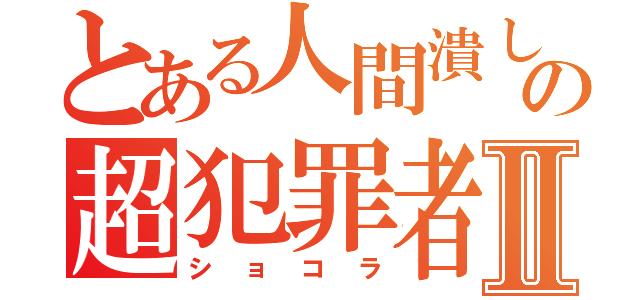 とある人間潰しの超犯罪者Ⅱ（ショコラ）