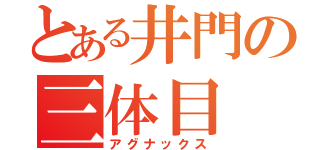 とある井門の三体目（アグナックス）