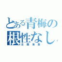 とある青梅の根性なし（古屋海登）