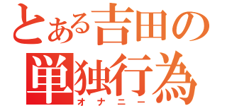 とある吉田の単独行為（オナニー）