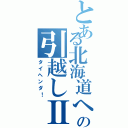 とある北海道への引越しⅡ（タイヘンダ！）