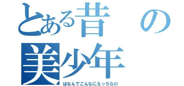 とある昔の美少年（はなんでこんなにえっちなの）