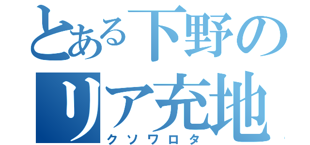 とある下野のリア充地獄（クソワロタ）