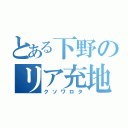 とある下野のリア充地獄（クソワロタ）