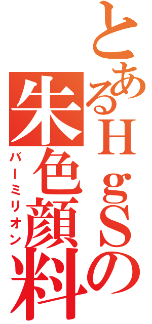 とあるＨｇＳの朱色顔料（バーミリオン）