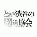 とある渋谷の放送協会（ニュースヲタク）