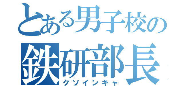 とある男子校の鉄研部長（クソインキャ）