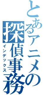 とあるアニメの探偵事務所（インデックス）