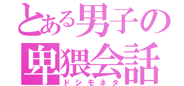 とある男子の卑猥会話（ドシモネタ）