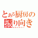 とある厨房の振り向き（はーばーたーきーたーい）