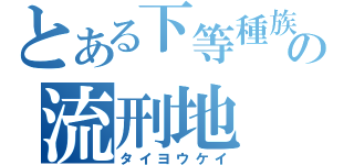 とある下等種族の流刑地（タイヨウケイ）