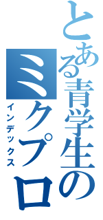 とある青学生のミクプロ（インデックス）