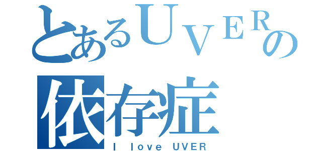 とあるＵＶＥＲバカの依存症（Ｉ ｌｏｖｅ ＵＶＥＲ）