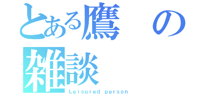 とある鷹の雑談（Ｌｅｉｓｕｒｅｄ ｐｅｒｓｏｎ）