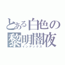 とある白色の黎明闇夜（インデックス）