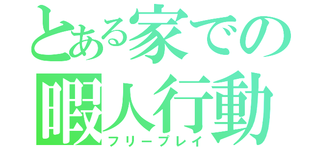 とある家での暇人行動（フリープレイ）