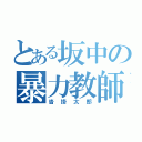 とある坂中の暴力教師（沓掛太郎）