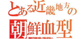 とある近畿地方の朝鮮血型（舞鶴湾で引揚者に偽装して多量に密入国した）