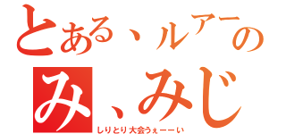 とある、ルアー、あめ、めんこ、きのみ、みじんこ、こまねち、ちん○（しりとり大会うぇーーい）