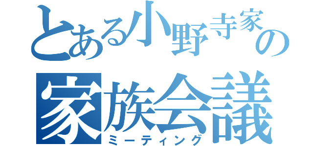 とある小野寺家の家族会議（ミーティング）