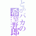 とあるバカの希望野郎（あほですね）