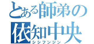 とある師弟の依知中央（シシフンジン）