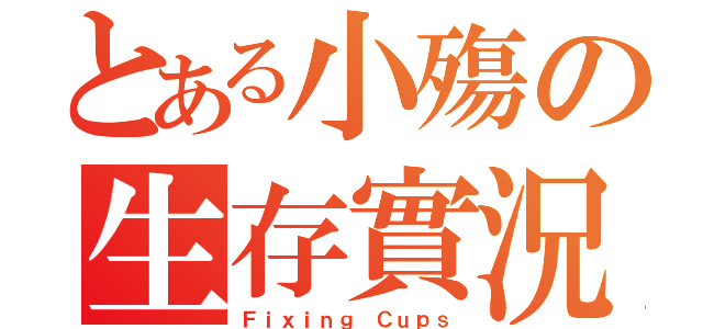 とある小殤の生存實況（Ｆｉｘｉｎｇ Ｃｕｐｓ）