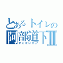 とあるトイレの阿部道下Ⅱ（やらないか♂）