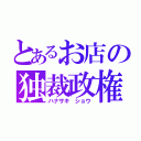 とあるお店の独裁政権（ハナサキ ショウ）