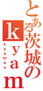 とある茨城のｋｙａｍｅ侍（ｋｙａｍｅｓ）