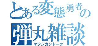 とある変態勇者の弾丸雑談（マシンガントーク）