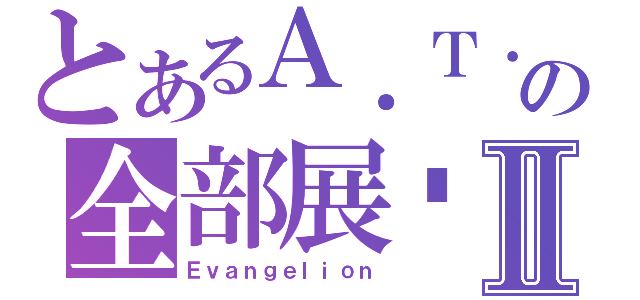 とあるＡ．Ｔ．Ｆｉｅｌｄの全部展开Ⅱ（Ｅｖａｎｇｅｌｉｏｎ）