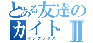 とある友達のカイトⅡ（インデックス）