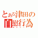 とある津田の自慰行為（オナニー）