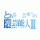 とある 芸能人の裸芸能人Ⅱ（江頭２：０５）