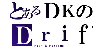 とあるＤＫのＤｒｉｆｔ Ｋｉｎｇ（Ｆａｓｔ ＆ Ｆｕｒｉｏｕｓ）